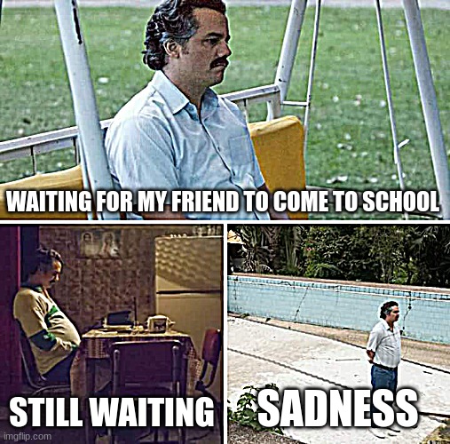 siuu | WAITING FOR MY FRIEND TO COME TO SCHOOL; STILL WAITING; SADNESS | image tagged in memes,sad pablo escobar,oof | made w/ Imgflip meme maker