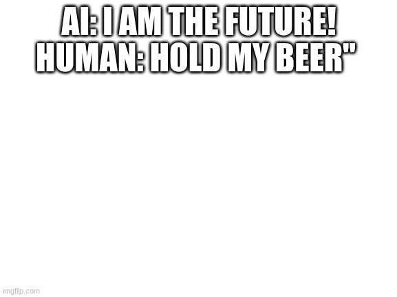 Blank White Template | AI: I AM THE FUTURE! HUMAN: HOLD MY BEER" | image tagged in blank white template | made w/ Imgflip meme maker