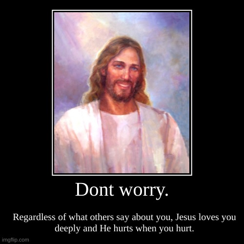 Dont worry. | Regardless of what others say about you, Jesus loves you deeply and He hurts when you hurt. | image tagged in funny,demotivationals | made w/ Imgflip demotivational maker