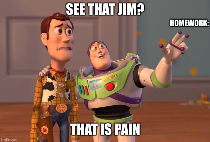 X, X Everywhere Meme | SEE THAT JIM? HOMEWORK:; THAT IS PAIN | image tagged in memes,x x everywhere | made w/ Imgflip meme maker