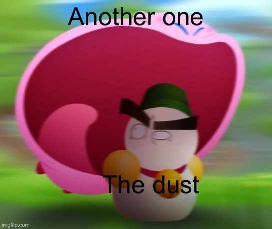 … | Another one; The dust | image tagged in kirby eats frosty credits to muffinsnakes and failboat | made w/ Imgflip meme maker