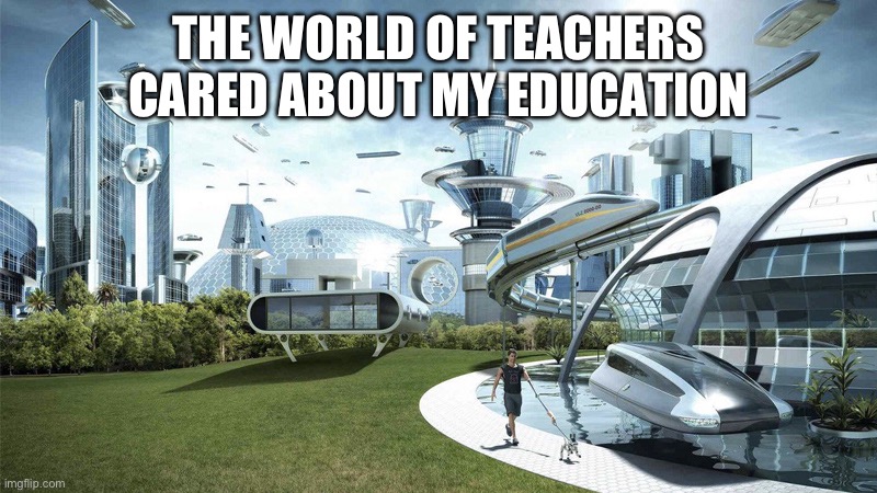 Teachers if they cared about my education | THE WORLD OF TEACHERS CARED ABOUT MY EDUCATION | image tagged in the future world if | made w/ Imgflip meme maker