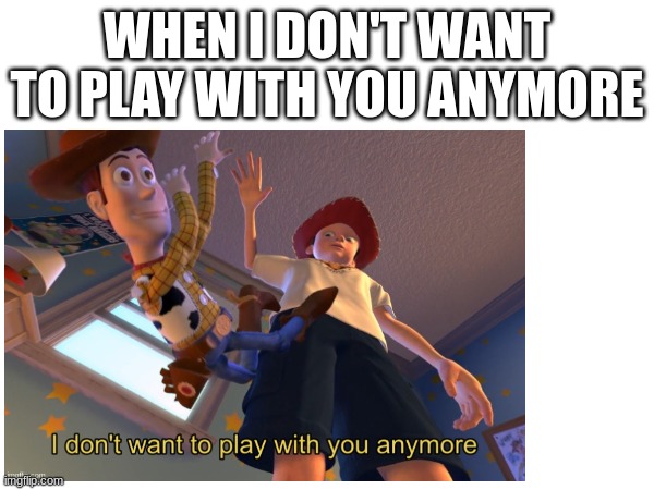 Memes that are obvious #4 | WHEN I DON'T WANT TO PLAY WITH YOU ANYMORE | image tagged in obvious,i don't want to play with you anymore | made w/ Imgflip meme maker