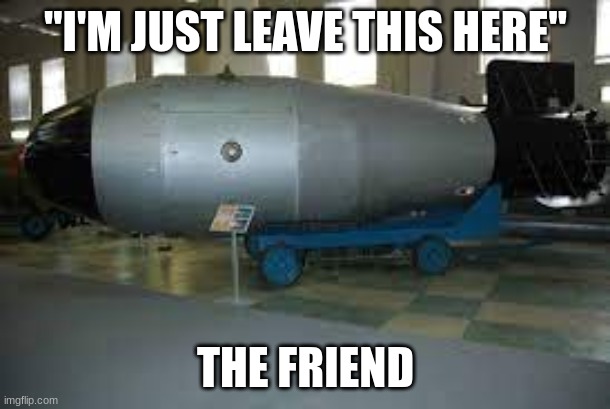 tsar bomba | "I'M JUST LEAVE THIS HERE" THE FRIEND | image tagged in tsar bomba | made w/ Imgflip meme maker
