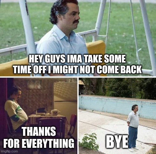 bye | HEY GUYS IMA TAKE SOME TIME OFF I MIGHT NOT COME BACK; THANKS FOR EVERYTHING; BYE | image tagged in memes,sad pablo escobar | made w/ Imgflip meme maker