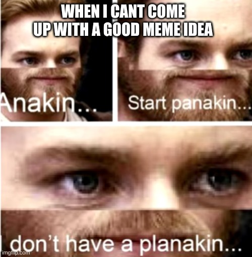 Anakin Start Panakin | WHEN I CANT COME UP WITH A GOOD MEME IDEA | image tagged in anakin start panakin | made w/ Imgflip meme maker
