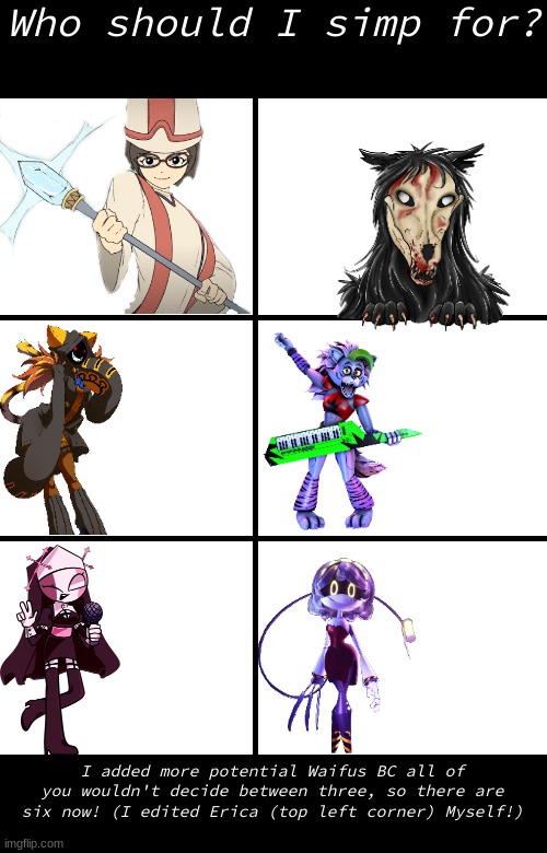 Your Vote Counts! | Who should I simp for? I added more potential Waifus BC all of you wouldn't decide between three, so there are six now! (I edited Erica (top left corner) Myself!) | image tagged in blank template,scp,fnf,fnaf security breach,murder drones,simp | made w/ Imgflip meme maker