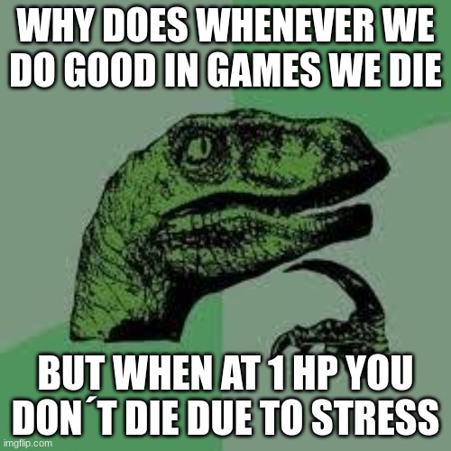 Ever thought of it | WHY DOES WHENEVER WE DO GOOD IN GAMES WE DIE; BUT WHEN AT 1 HP YOU DON´T DIE DUE TO STRESS | image tagged in dinosaur | made w/ Imgflip meme maker