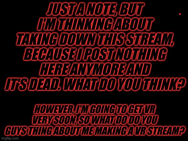 Welp | JUST A NOTE, BUT I'M THINKING ABOUT TAKING DOWN THIS STREAM, BECAUSE I POST NOTHING HERE ANYMORE AND IT'S DEAD. WHAT DO YOU THINK? HOWEVER, I'M GOING TO GET VR VERY SOON, SO WHAT DO DO YOU GUYS THING ABOUT ME MAKING A VR STREAM? | made w/ Imgflip meme maker