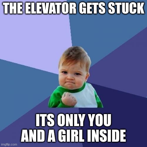 Success Kid | THE ELEVATOR GETS STUCK; ITS ONLY YOU AND A GIRL INSIDE | image tagged in memes,success kid | made w/ Imgflip meme maker