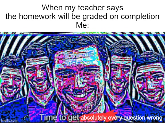 well, at least I try | When my teacher says the homework will be graded on completion
Me:; absolutely every question wrong | image tagged in time to get corrected,funny,memes,hahahahaha,lol so funny | made w/ Imgflip meme maker