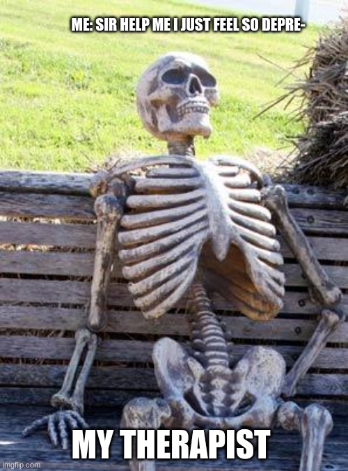 Waiting Skeleton Meme | ME: SIR HELP ME I JUST FEEL SO DEPRE-; MY THERAPIST | image tagged in memes,waiting skeleton | made w/ Imgflip meme maker