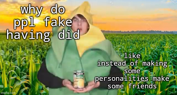 why do ppl fake having did; like instead of making some personalities make some friends | image tagged in corn | made w/ Imgflip meme maker