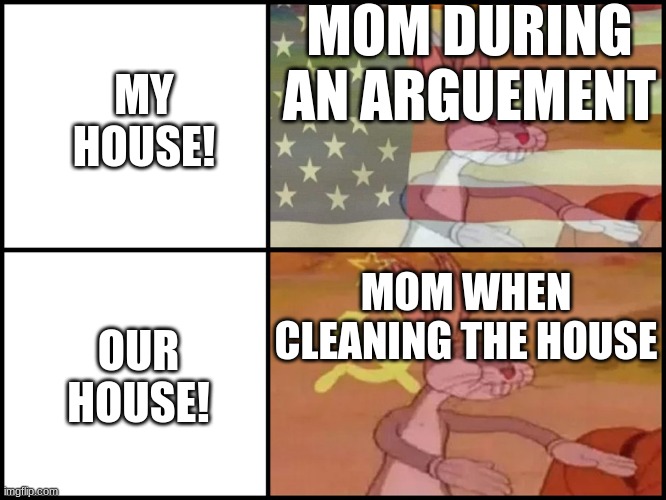 Capitalist and communist | MY HOUSE! MOM DURING AN ARGUEMENT; MOM WHEN CLEANING THE HOUSE; OUR HOUSE! | image tagged in capitalist and communist | made w/ Imgflip meme maker