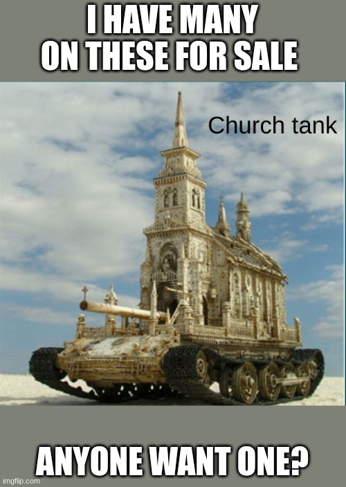 for sale | I HAVE MANY ON THESE FOR SALE; ANYONE WANT ONE? | image tagged in church tank | made w/ Imgflip meme maker