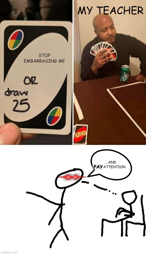 ooh my god | MY TEACHER; STOP EMBARRASING ME; ...AND PAY ATTENTION. PAY | image tagged in memes,uno draw 25 cards | made w/ Imgflip meme maker