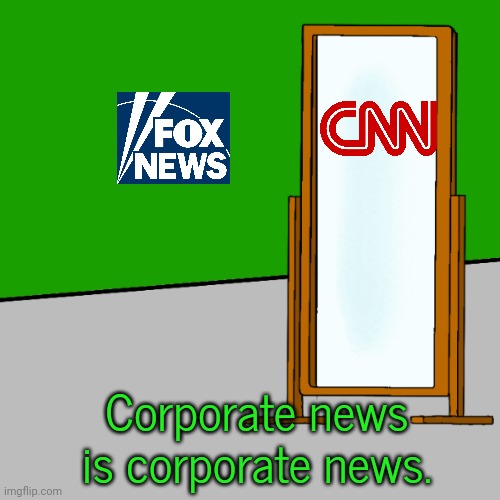 When will democrats get it? | Corporate news is corporate news. | image tagged in mirror meme template,they are the same picture,media bias,because capitalism | made w/ Imgflip meme maker