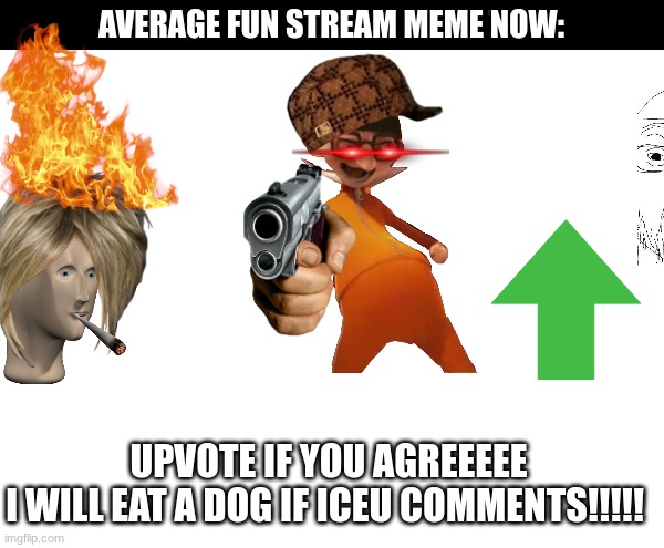 True | AVERAGE FUN STREAM MEME NOW:; UPVOTE IF YOU AGREEEEE
I WILL EAT A DOG IF ICEU COMMENTS!!!!! | image tagged in funny,true,so true,fun | made w/ Imgflip meme maker