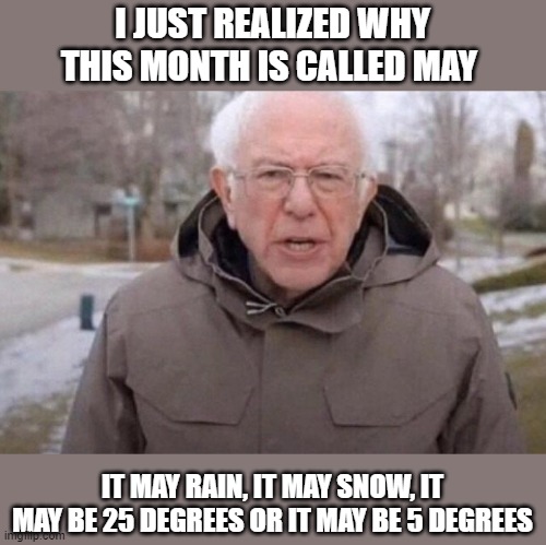 month of may | I JUST REALIZED WHY THIS MONTH IS CALLED MAY; IT MAY RAIN, IT MAY SNOW, IT MAY BE 25 DEGREES OR IT MAY BE 5 DEGREES | image tagged in i am once again asking | made w/ Imgflip meme maker
