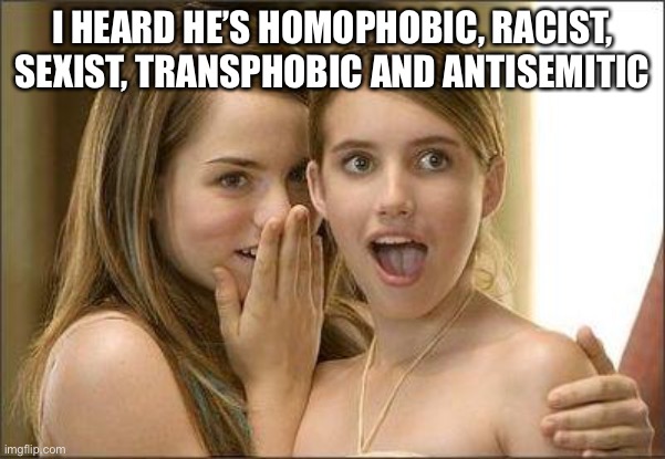 Girls gossiping | I HEARD HE’S HOMOPHOBIC, RACIST, SEXIST, TRANSPHOBIC AND ANTISEMITIC | image tagged in girls gossiping | made w/ Imgflip meme maker