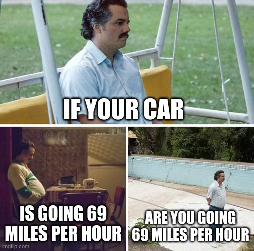 things | IF YOUR CAR; IS GOING 69 MILES PER HOUR; ARE YOU GOING 69 MILES PER HOUR | image tagged in memes,sad pablo escobar | made w/ Imgflip meme maker