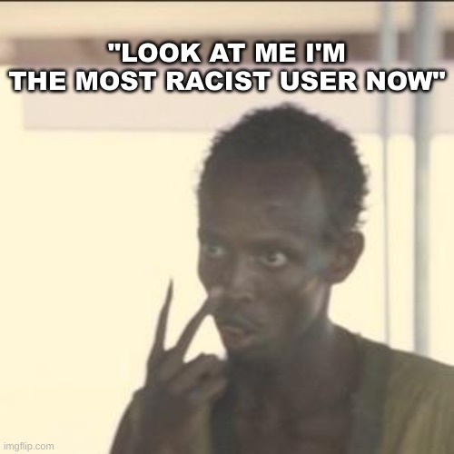 /j | "LOOK AT ME I'M THE MOST RACIST USER NOW" | image tagged in memes,look at me | made w/ Imgflip meme maker