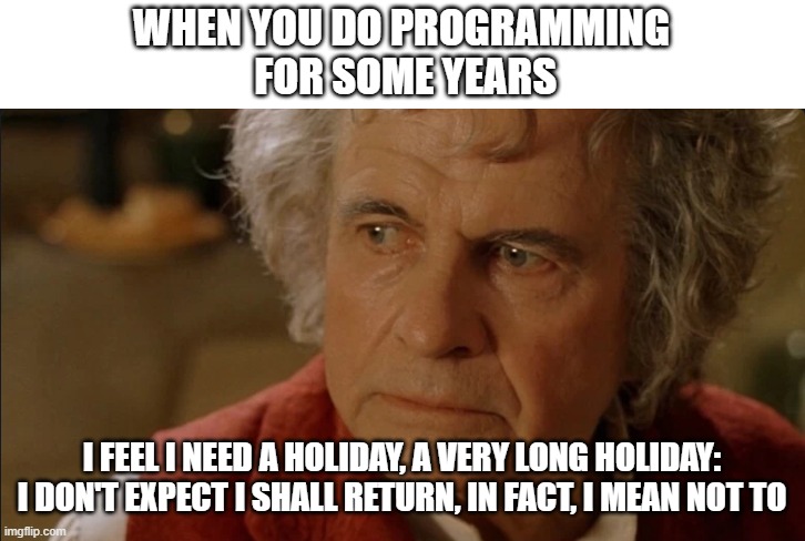 I've been coding for too long | WHEN YOU DO PROGRAMMING
 FOR SOME YEARS; I FEEL I NEED A HOLIDAY, A VERY LONG HOLIDAY: I DON'T EXPECT I SHALL RETURN, IN FACT, I MEAN NOT TO | image tagged in bilbo baggins,bilbo,vacation,coding,programmer | made w/ Imgflip meme maker