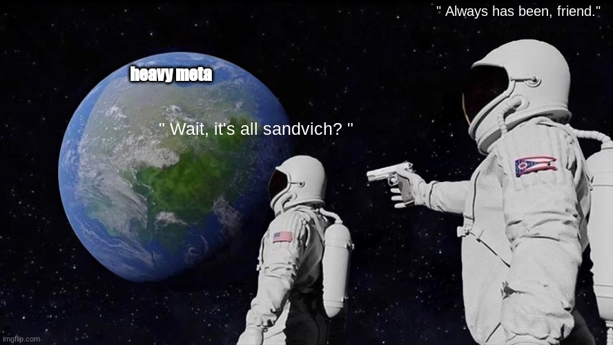 Always Has Been | " Always has been, friend."; heavy meta; " Wait, it's all sandvich? " | image tagged in memes,always has been | made w/ Imgflip meme maker