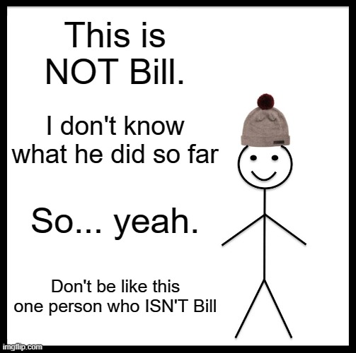 Don't | This is NOT Bill. I don't know what he did so far; So... yeah. Don't be like this one person who ISN'T Bill | image tagged in memes,be like bill | made w/ Imgflip meme maker
