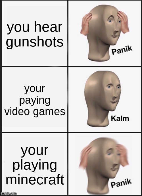 Panik Kalm Panik Meme | you hear gunshots; your paying video games; your playing minecraft | image tagged in memes,panik kalm panik,funny,funny memes,one does not simply | made w/ Imgflip meme maker