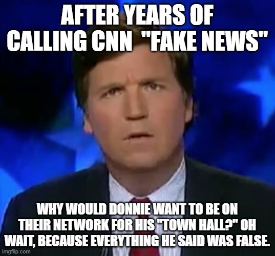 confused Tucker carlson | AFTER YEARS OF CALLING CNN  "FAKE NEWS"; WHY WOULD DONNIE WANT TO BE ON THEIR NETWORK FOR HIS "TOWN HALL?" OH WAIT, BECAUSE EVERYTHING HE SAID WAS FALSE. | image tagged in confused tucker carlson | made w/ Imgflip meme maker