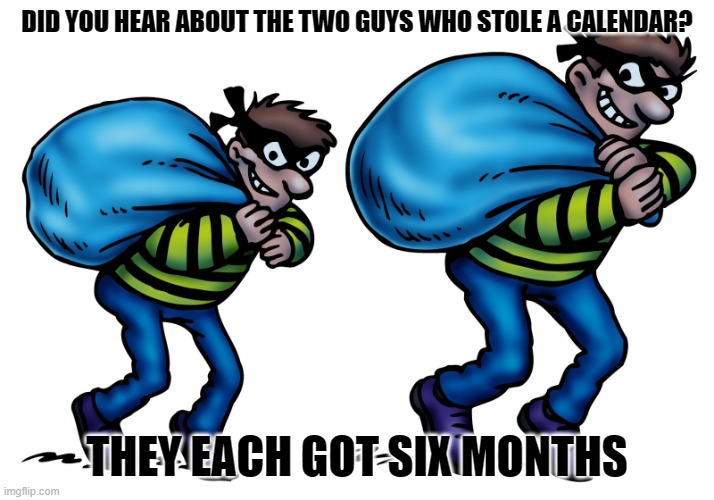 Daily Bad Dad Joke May 12, 2023 | DID YOU HEAR ABOUT THE TWO GUYS WHO STOLE A CALENDAR? THEY EACH GOT SIX MONTHS | image tagged in bank robber | made w/ Imgflip meme maker
