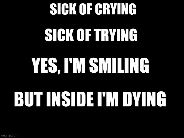 I'm dying I'm dying | SICK OF TRYING; SICK OF CRYING; YES, I'M SMILING; BUT INSIDE I'M DYING | image tagged in sad,dying | made w/ Imgflip meme maker