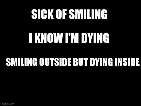 What do I do? | SICK OF SMILING; I KNOW I'M DYING; SMILING OUTSIDE BUT DYING INSIDE | made w/ Imgflip meme maker