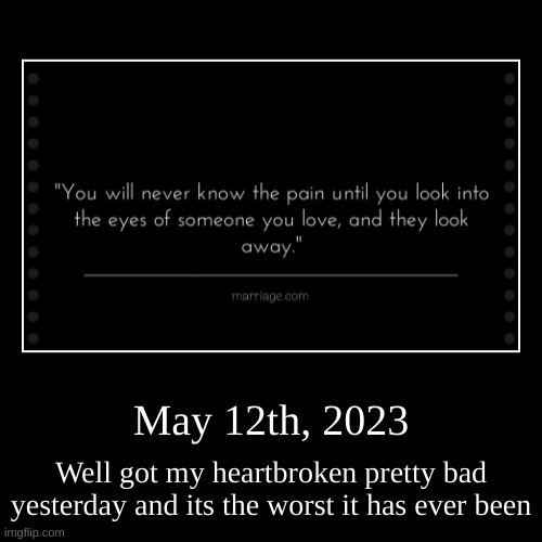 May 12th. 2023 | May 12th, 2023 | Well got my heartbroken pretty bad yesterday and its the worst it has ever been | image tagged in funny,demotivationals | made w/ Imgflip demotivational maker