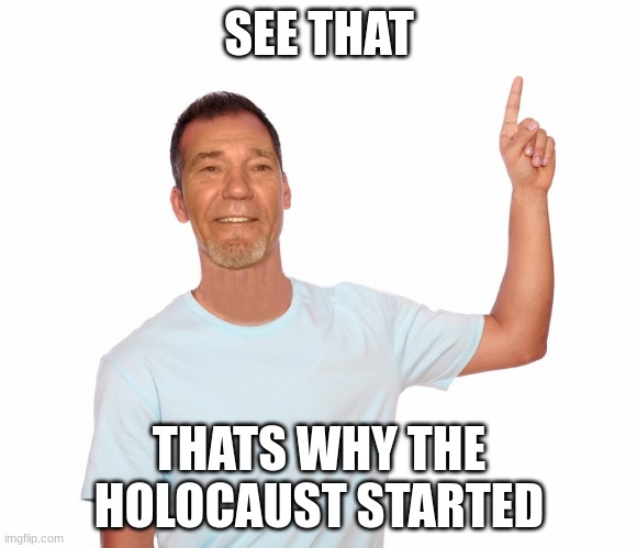 point up | SEE THAT; THATS WHY THE HOLOCAUST STARTED | image tagged in point up | made w/ Imgflip meme maker