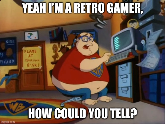 Retro gamers be like | YEAH I’M A RETRO GAMER, HOW COULD YOU TELL? | image tagged in retro,video games,gamer | made w/ Imgflip meme maker