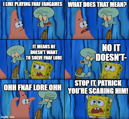 me when my friends saw me playing fnaf fangames: | I LIKE PLAYING FNAF FANGAMES; WHAT DOES THAT MEAN? NO IT DOESN'T-; IT MEANS HE DOESN'T WANT TO SOLVE FNAF LORE; STOP IT, PATRICK YOU'RE SCARING HIM! OHH FNAF LORE OHH | image tagged in stop it patrick you're scaring him,fnaf,memes | made w/ Imgflip meme maker