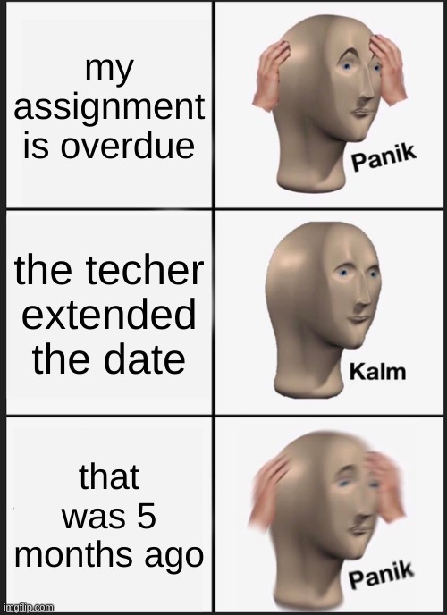 Panik Kalm Panik Meme | my assignment is overdue; the techer extended the date; that was 5 months ago | image tagged in memes,panik kalm panik | made w/ Imgflip meme maker