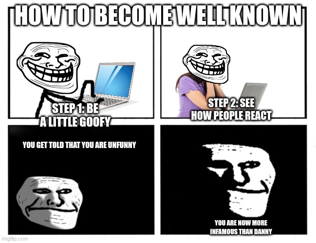 How to become well known | HOW TO BECOME WELL KNOWN; STEP 1: BE A LITTLE GOOFY; STEP 2: SEE HOW PEOPLE REACT; YOU GET TOLD THAT YOU ARE UNFUNNY; YOU ARE NOW MORE INFAMOUS THAN DANNY | image tagged in step 1 step 2 step 3 despair | made w/ Imgflip meme maker