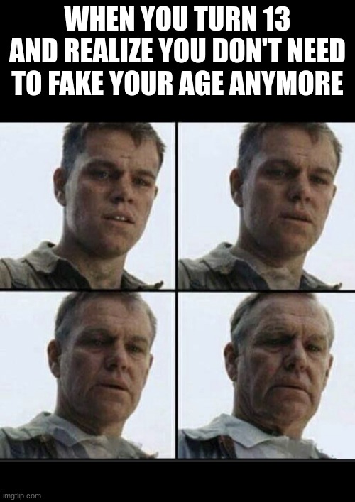 me too | WHEN YOU TURN 13 AND REALIZE YOU DON'T NEED TO FAKE YOUR AGE ANYMORE | image tagged in vet feeling old | made w/ Imgflip meme maker
