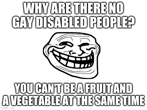fruits and vegetables | WHY ARE THERE NO GAY DISABLED PEOPLE? YOU CAN'T BE A FRUIT AND A VEGETABLE AT THE SAME TIME | image tagged in dark humor | made w/ Imgflip meme maker