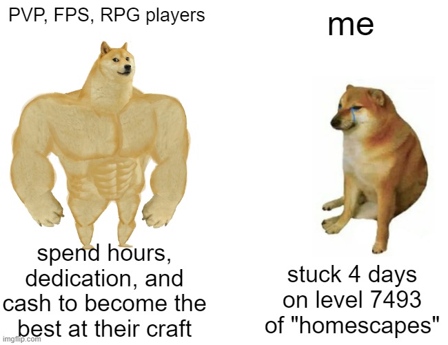 I tip my hat to you | PVP, FPS, RPG players; me; spend hours, dedication, and cash to become the best at their craft; stuck 4 days on level 7493 of "homescapes" | image tagged in memes,buff doge vs cheems | made w/ Imgflip meme maker