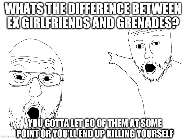 GRENADA | WHATS THE DIFFERENCE BETWEEN EX GIRLFRIENDS AND GRENADES? YOU GOTTA LET GO OF THEM AT SOME POINT OR YOU'LL END UP KILLING YOURSELF | image tagged in dark humor | made w/ Imgflip meme maker