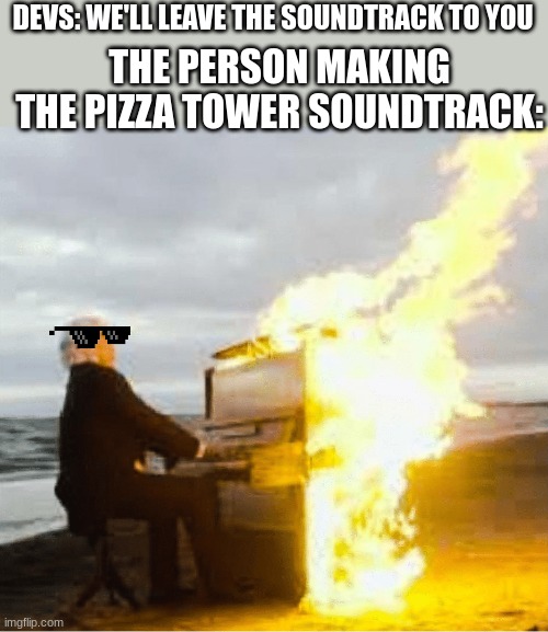 fax | DEVS: WE'LL LEAVE THE SOUNDTRACK TO YOU; THE PERSON MAKING THE PIZZA TOWER SOUNDTRACK: | image tagged in playing flaming piano,pizza tower,music | made w/ Imgflip meme maker
