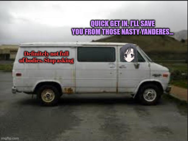 Don't do it! (Spartan.Yoroi's Note: Dew it, I dare you) | QUICK GET IN. I'LL SAVE YOU FROM THOSE NASTY YANDERES... Definitely not full of bodies. Stop asking | image tagged in creepy van,yandere,van | made w/ Imgflip meme maker