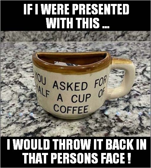 I'm An Angry Customer ! | IF I WERE PRESENTED
 WITH THIS ... I WOULD THROW IT BACK IN
THAT PERSONS FACE ! | image tagged in customer,coffee,anger,dark humour | made w/ Imgflip meme maker