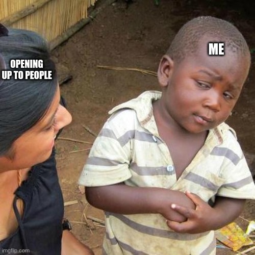 haha true | ME; OPENING UP TO PEOPLE | image tagged in memes,third world skeptical kid | made w/ Imgflip meme maker