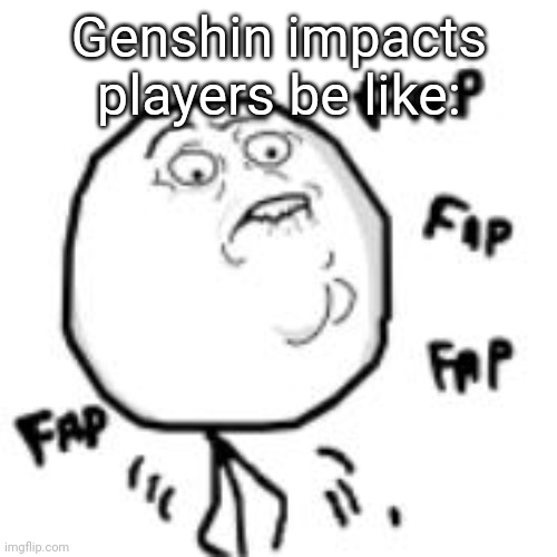 fap | Genshin impacts players be like: | image tagged in fap | made w/ Imgflip meme maker