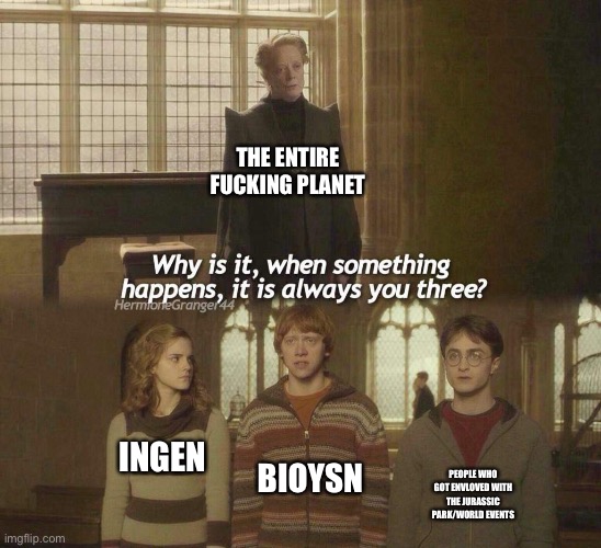 NSFW just in case | THE ENTIRE FUCKING PLANET; BIOYSN; INGEN; PEOPLE WHO GOT ENVLOVED WITH THE JURASSIC PARK/WORLD EVENTS | image tagged in why is it when something happens it is always you three,jurassic world,jurassic park,dinosaurs | made w/ Imgflip meme maker